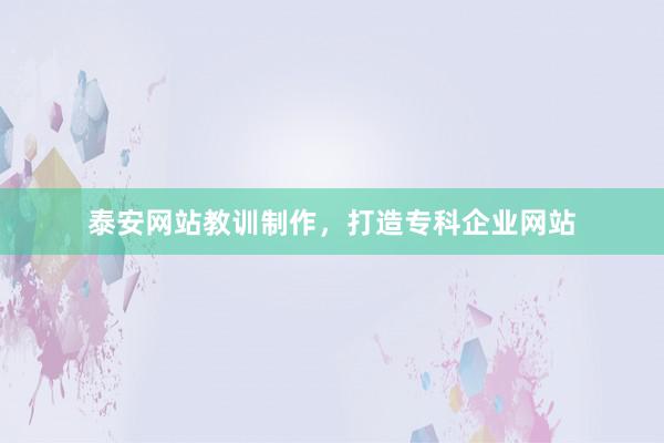泰安网站教训制作，打造专科企业网站