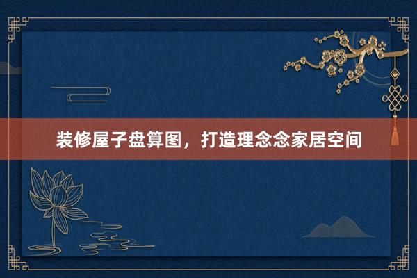 装修屋子盘算图，打造理念念家居空间