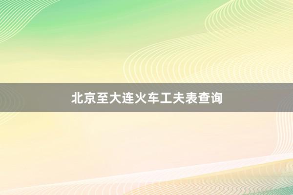北京至大连火车工夫表查询