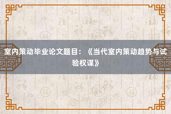 室内策动毕业论文题目：《当代室内策动趋势与试验权谋》