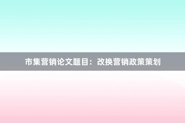 市集营销论文题目:改换营销政策策划
